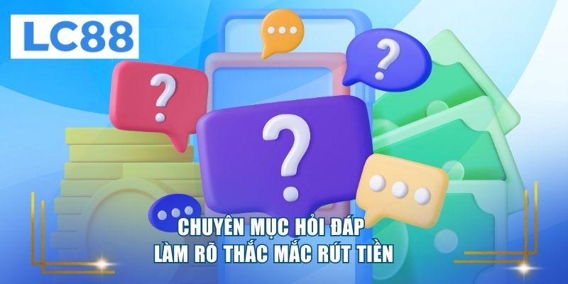 Chuyên mục hỏi đáp làm rõ thắc mắc rút tiền 